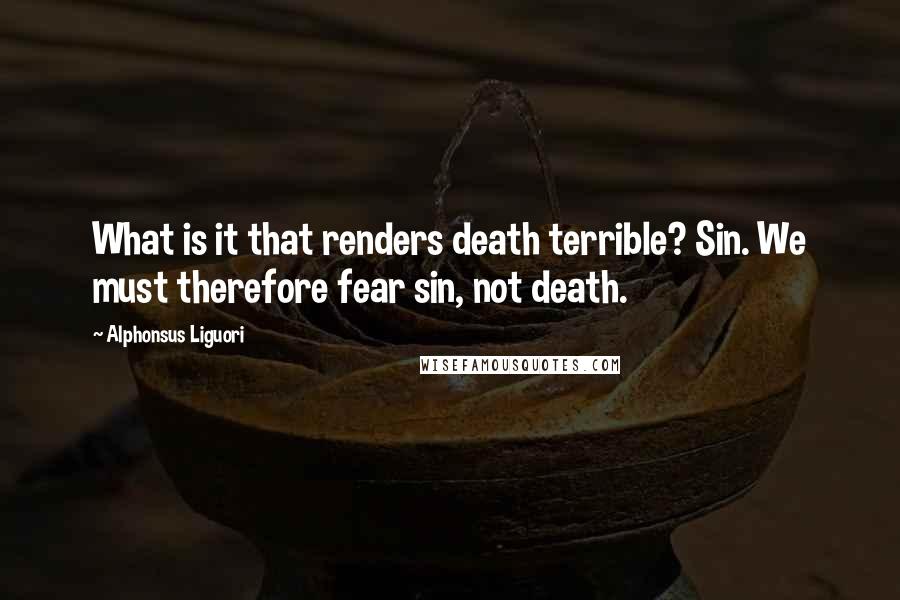 Alphonsus Liguori Quotes: What is it that renders death terrible? Sin. We must therefore fear sin, not death.