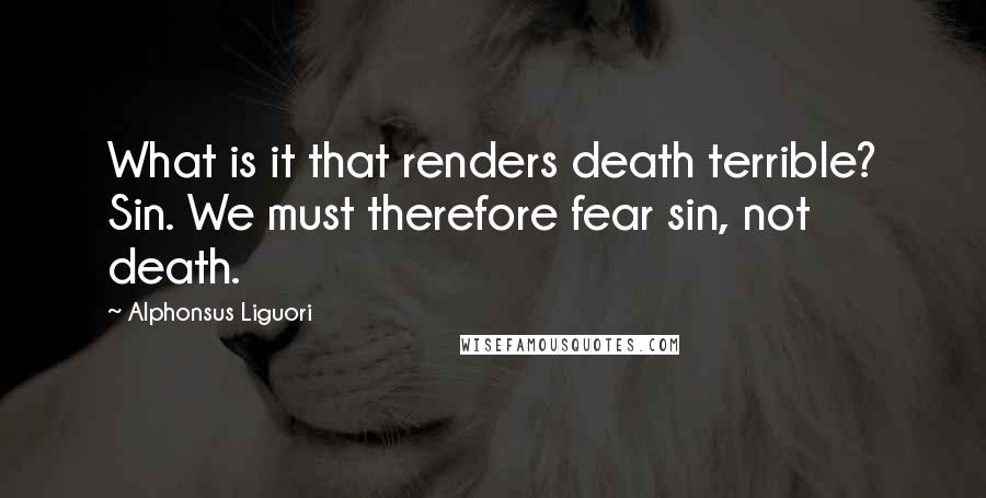 Alphonsus Liguori Quotes: What is it that renders death terrible? Sin. We must therefore fear sin, not death.