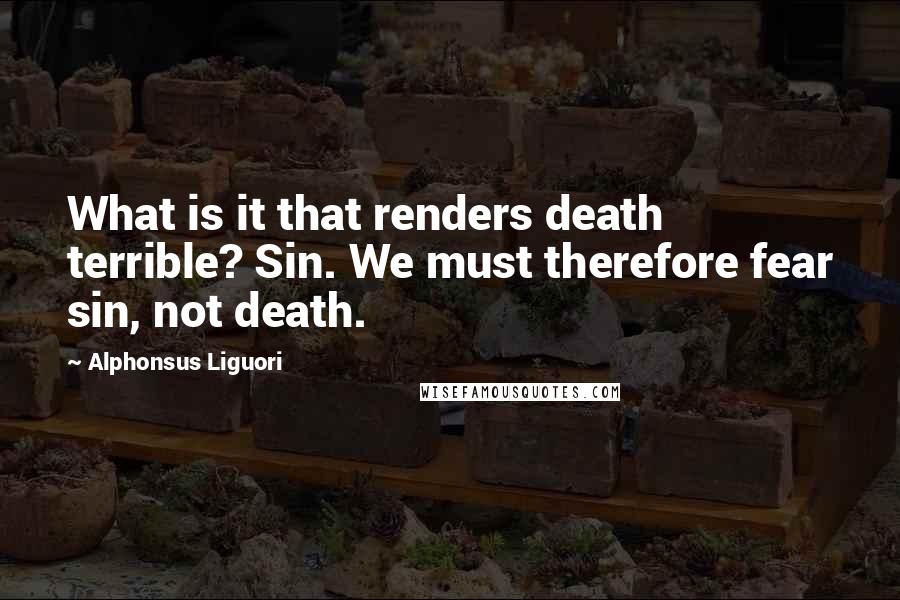 Alphonsus Liguori Quotes: What is it that renders death terrible? Sin. We must therefore fear sin, not death.