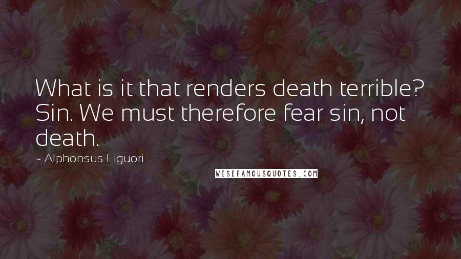 Alphonsus Liguori Quotes: What is it that renders death terrible? Sin. We must therefore fear sin, not death.