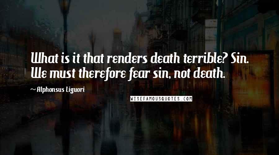 Alphonsus Liguori Quotes: What is it that renders death terrible? Sin. We must therefore fear sin, not death.