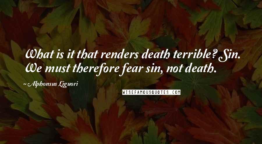 Alphonsus Liguori Quotes: What is it that renders death terrible? Sin. We must therefore fear sin, not death.