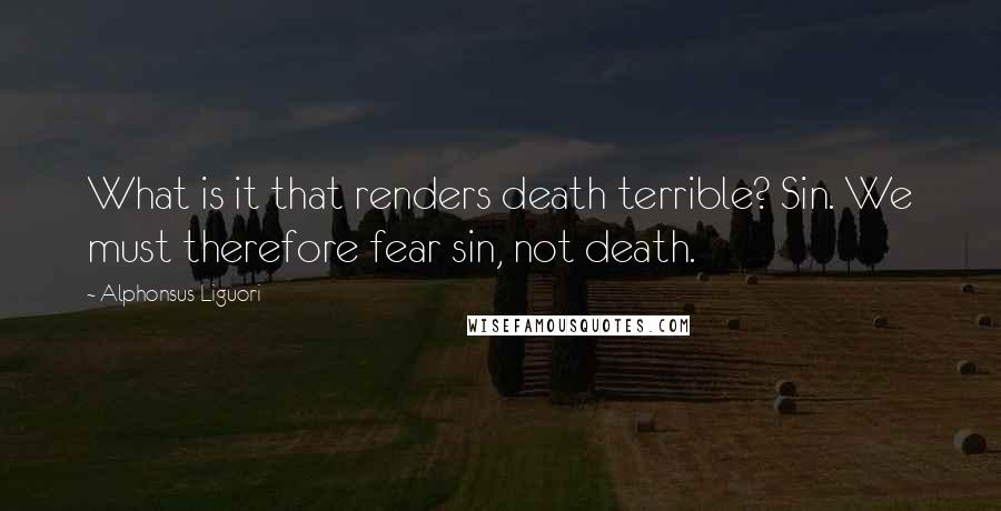 Alphonsus Liguori Quotes: What is it that renders death terrible? Sin. We must therefore fear sin, not death.