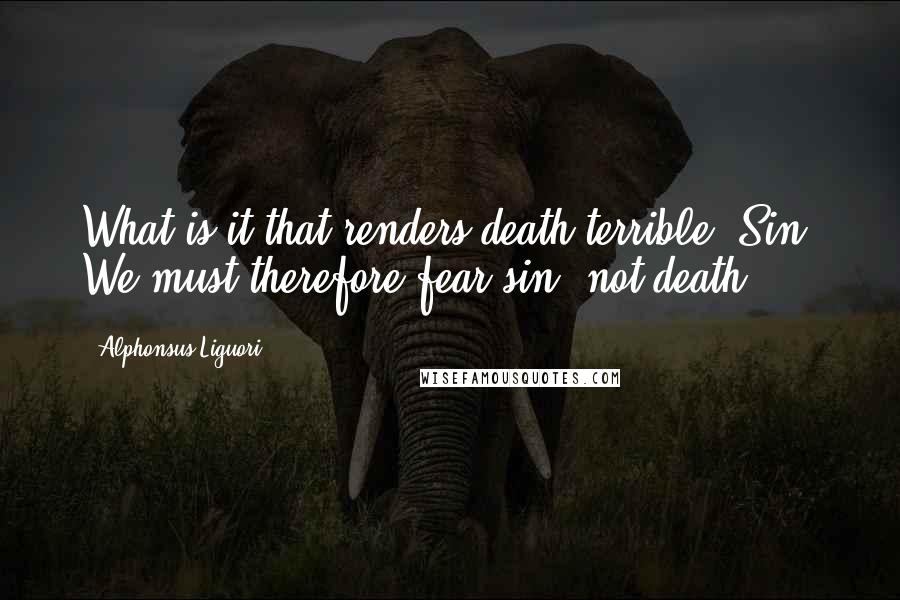 Alphonsus Liguori Quotes: What is it that renders death terrible? Sin. We must therefore fear sin, not death.