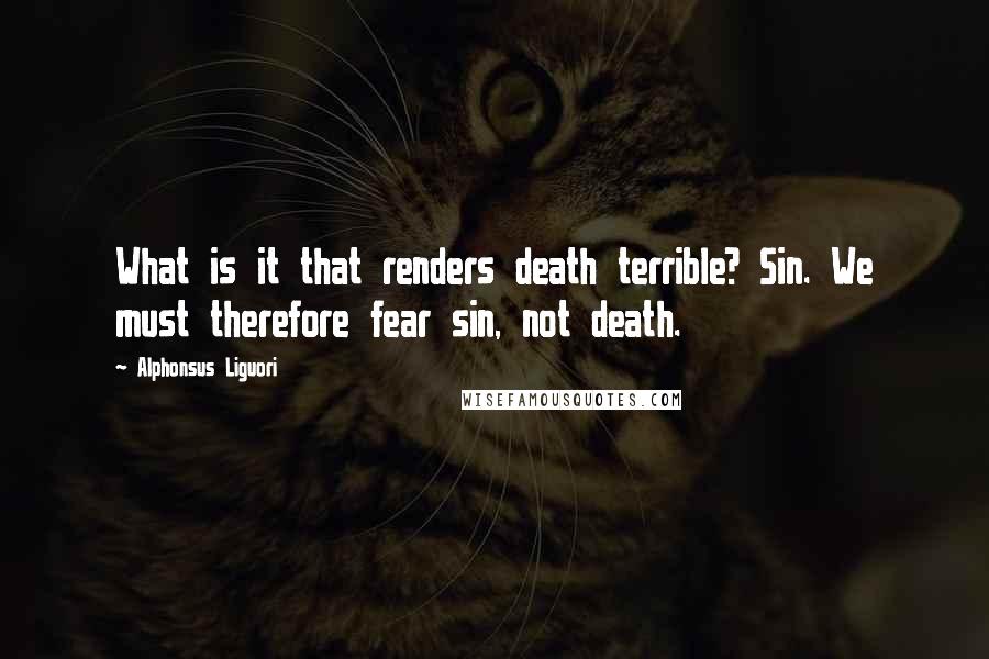 Alphonsus Liguori Quotes: What is it that renders death terrible? Sin. We must therefore fear sin, not death.