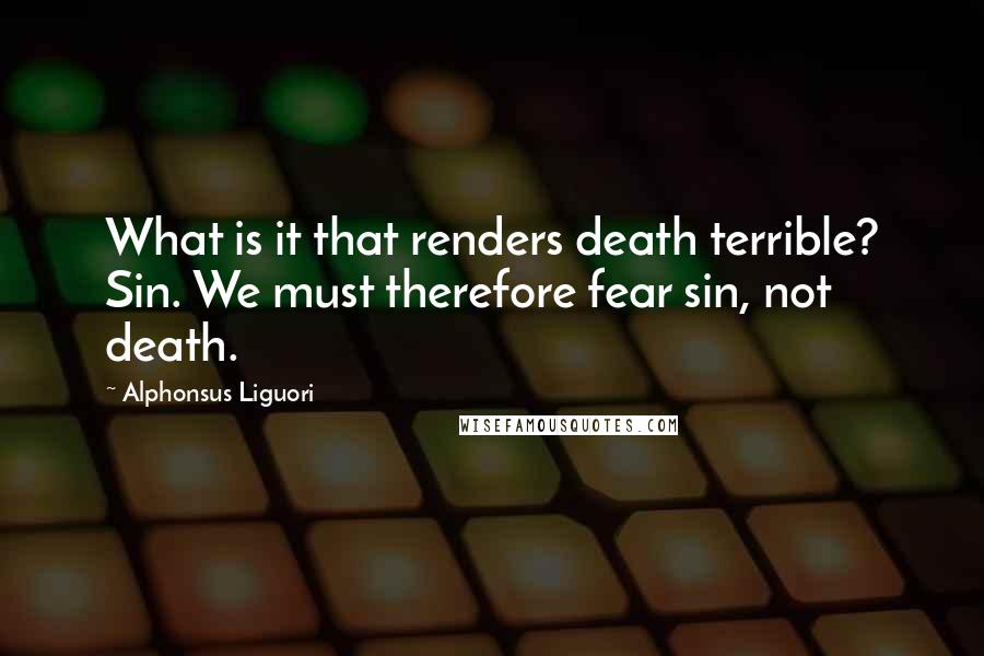 Alphonsus Liguori Quotes: What is it that renders death terrible? Sin. We must therefore fear sin, not death.