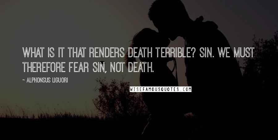 Alphonsus Liguori Quotes: What is it that renders death terrible? Sin. We must therefore fear sin, not death.