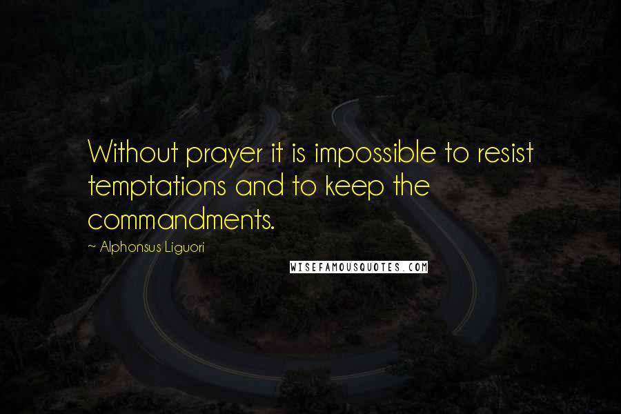Alphonsus Liguori Quotes: Without prayer it is impossible to resist temptations and to keep the commandments.