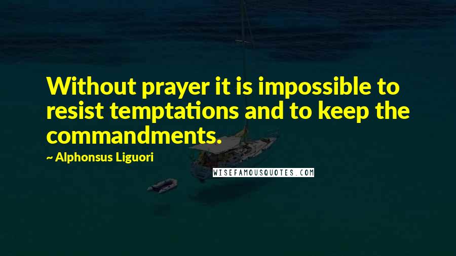 Alphonsus Liguori Quotes: Without prayer it is impossible to resist temptations and to keep the commandments.