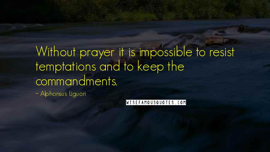 Alphonsus Liguori Quotes: Without prayer it is impossible to resist temptations and to keep the commandments.