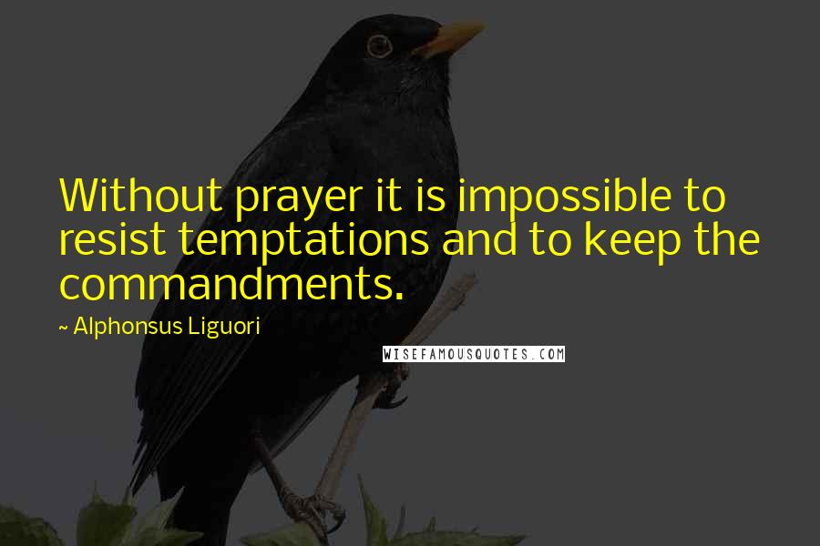 Alphonsus Liguori Quotes: Without prayer it is impossible to resist temptations and to keep the commandments.