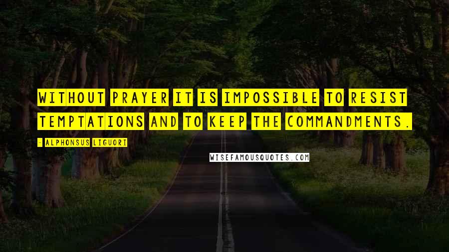 Alphonsus Liguori Quotes: Without prayer it is impossible to resist temptations and to keep the commandments.