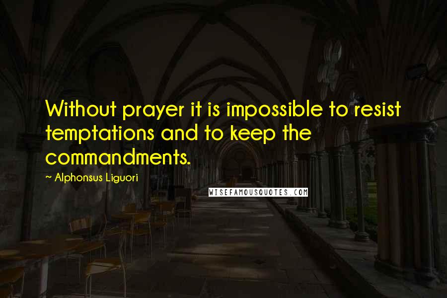 Alphonsus Liguori Quotes: Without prayer it is impossible to resist temptations and to keep the commandments.