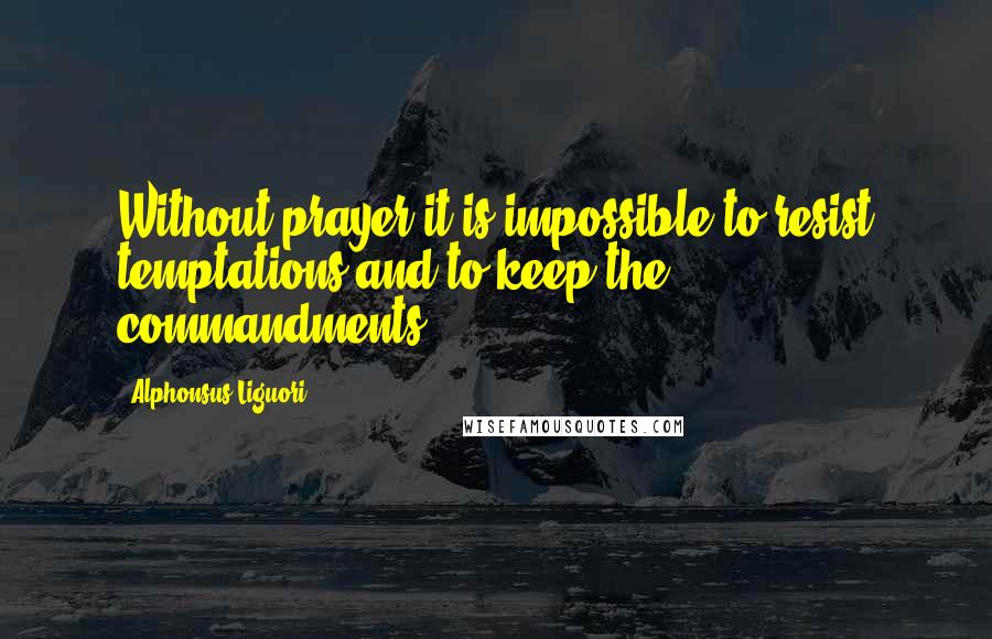 Alphonsus Liguori Quotes: Without prayer it is impossible to resist temptations and to keep the commandments.