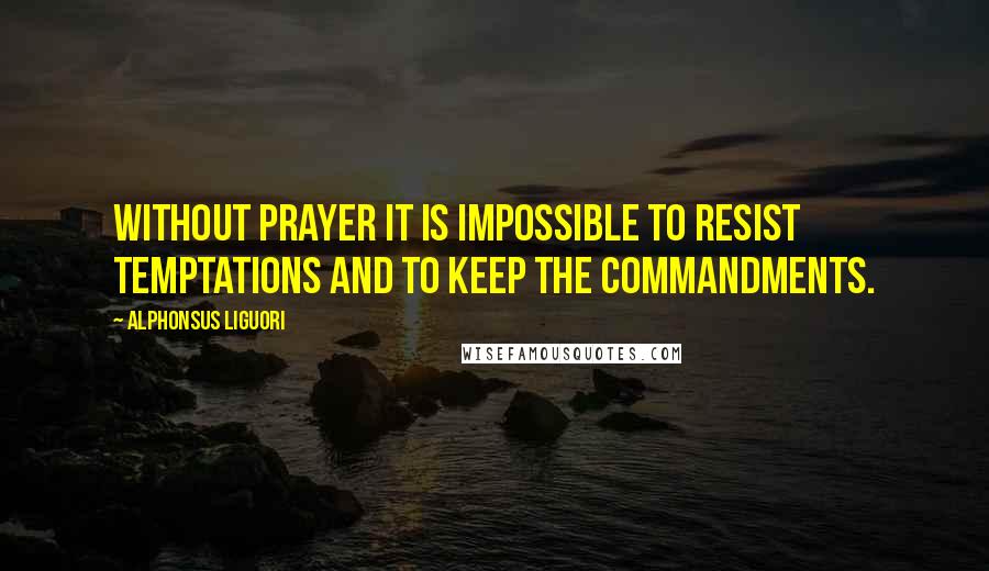 Alphonsus Liguori Quotes: Without prayer it is impossible to resist temptations and to keep the commandments.