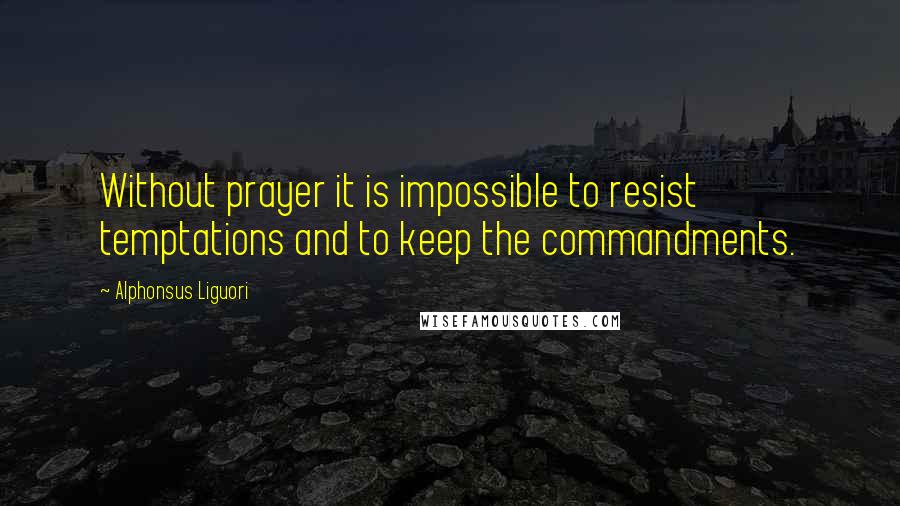 Alphonsus Liguori Quotes: Without prayer it is impossible to resist temptations and to keep the commandments.