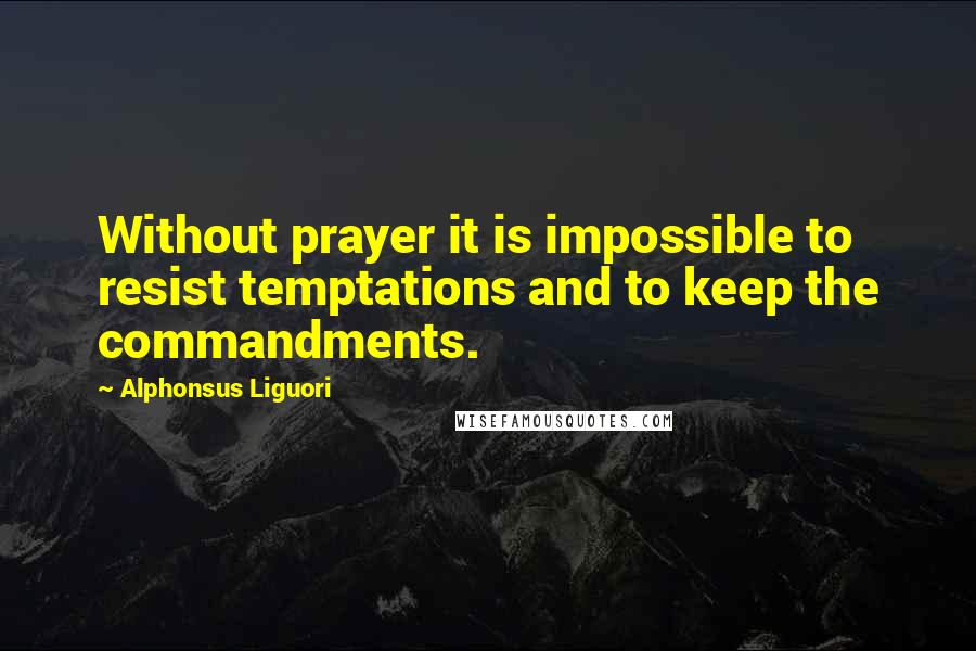 Alphonsus Liguori Quotes: Without prayer it is impossible to resist temptations and to keep the commandments.