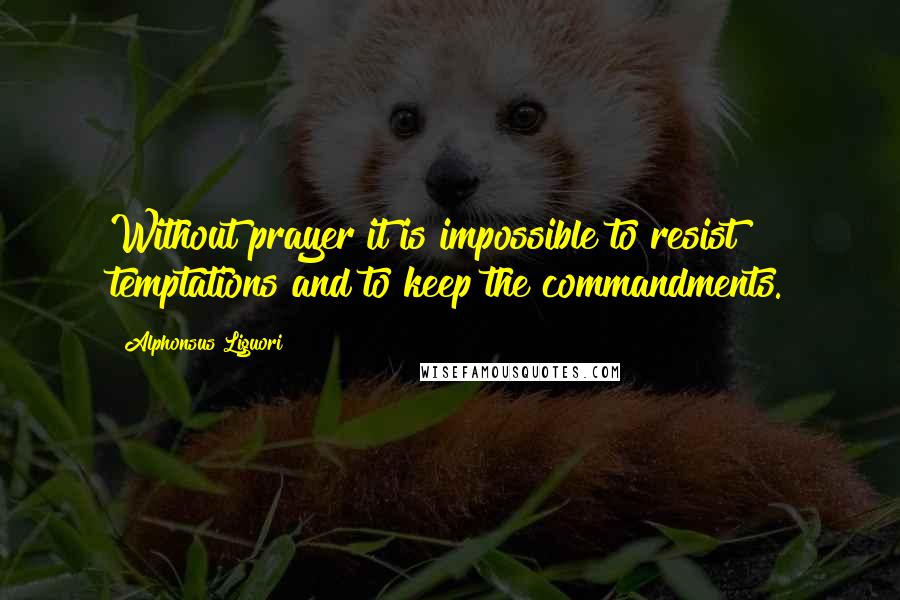 Alphonsus Liguori Quotes: Without prayer it is impossible to resist temptations and to keep the commandments.