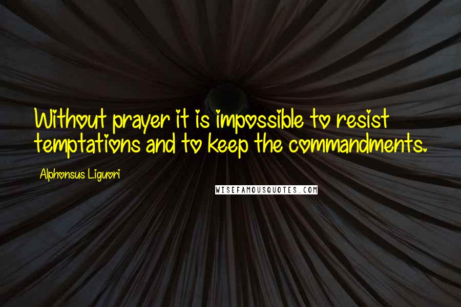 Alphonsus Liguori Quotes: Without prayer it is impossible to resist temptations and to keep the commandments.