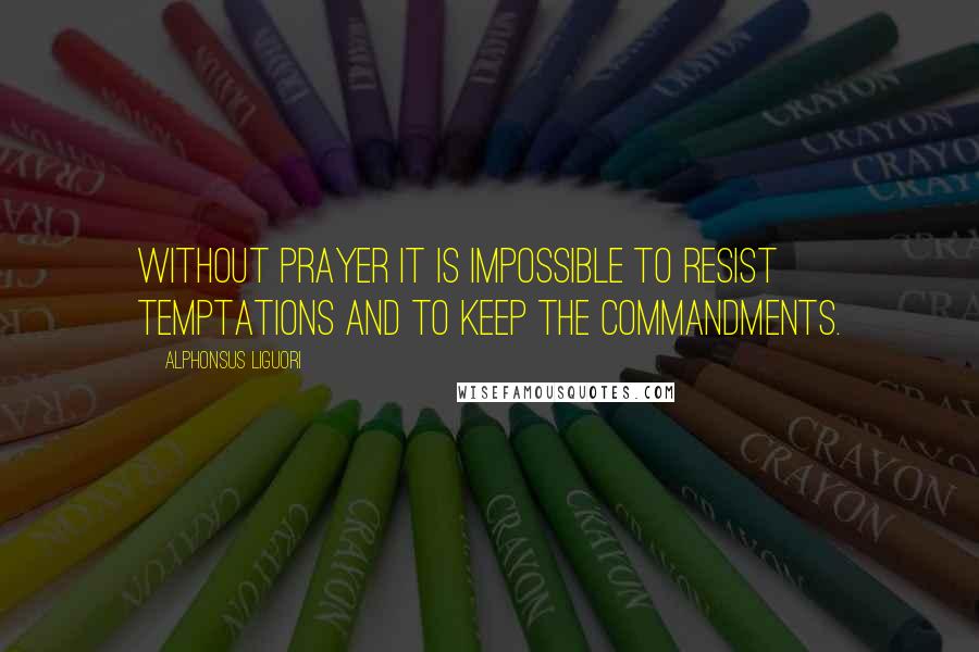Alphonsus Liguori Quotes: Without prayer it is impossible to resist temptations and to keep the commandments.