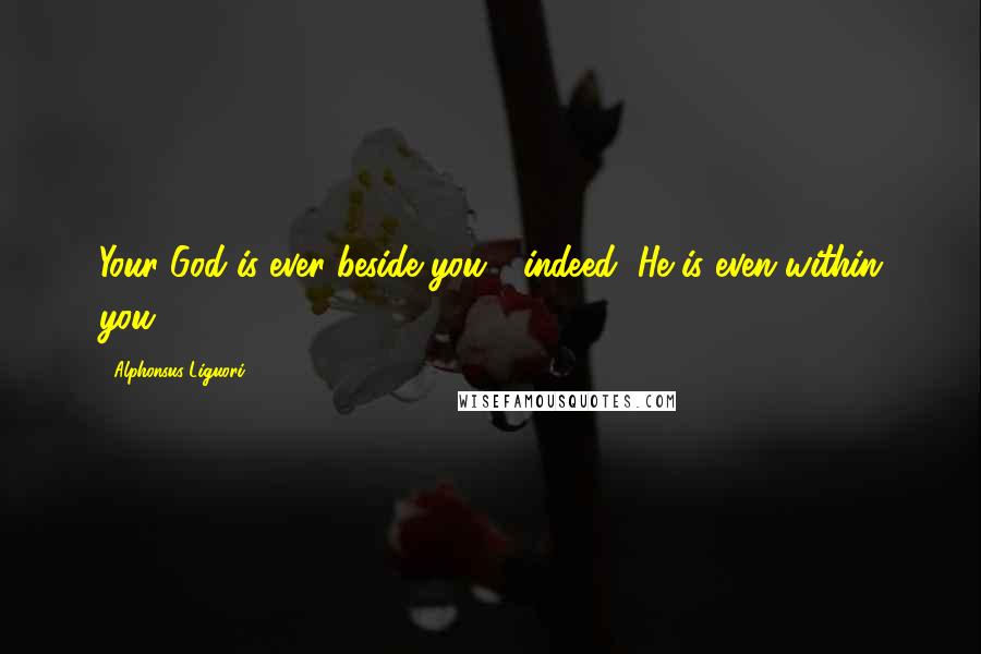 Alphonsus Liguori Quotes: Your God is ever beside you - indeed, He is even within you.
