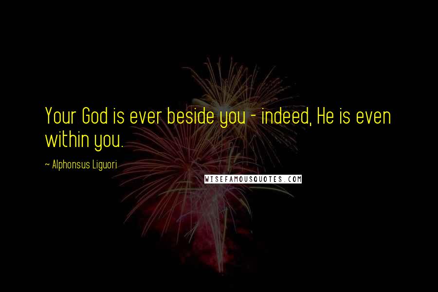 Alphonsus Liguori Quotes: Your God is ever beside you - indeed, He is even within you.