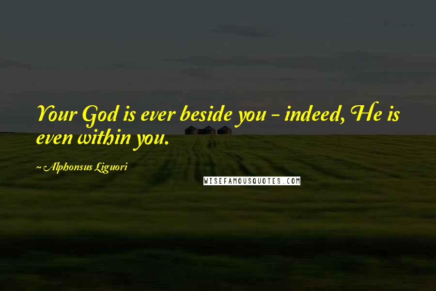 Alphonsus Liguori Quotes: Your God is ever beside you - indeed, He is even within you.