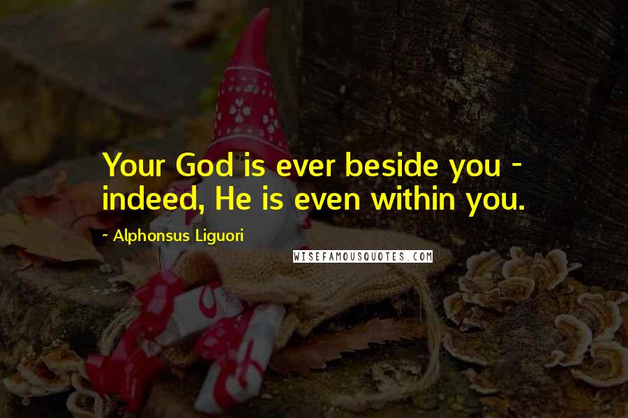 Alphonsus Liguori Quotes: Your God is ever beside you - indeed, He is even within you.