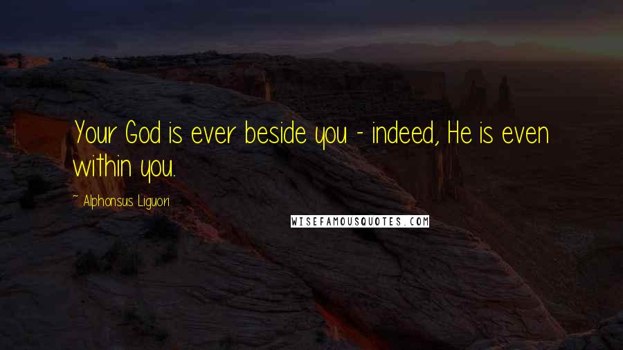 Alphonsus Liguori Quotes: Your God is ever beside you - indeed, He is even within you.