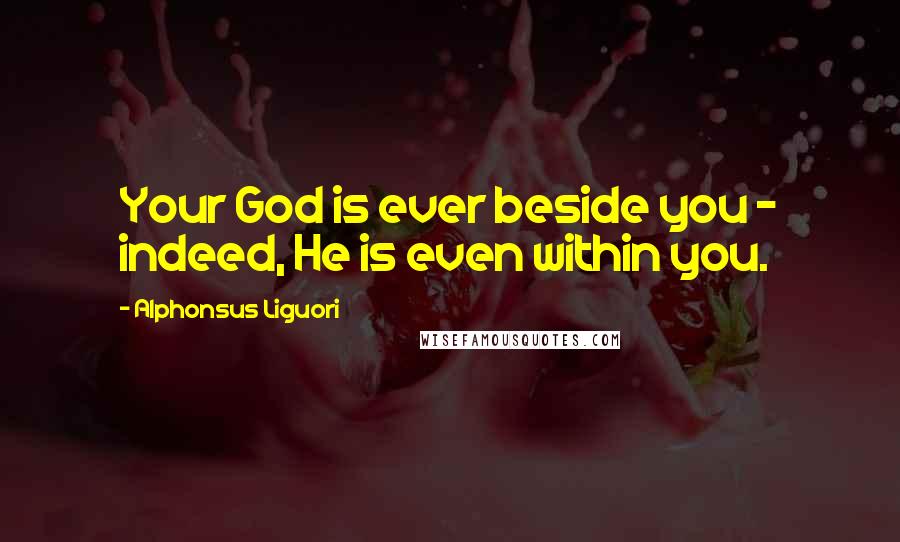 Alphonsus Liguori Quotes: Your God is ever beside you - indeed, He is even within you.