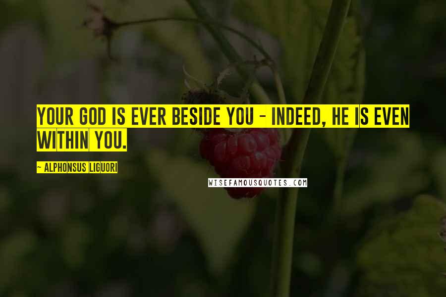 Alphonsus Liguori Quotes: Your God is ever beside you - indeed, He is even within you.