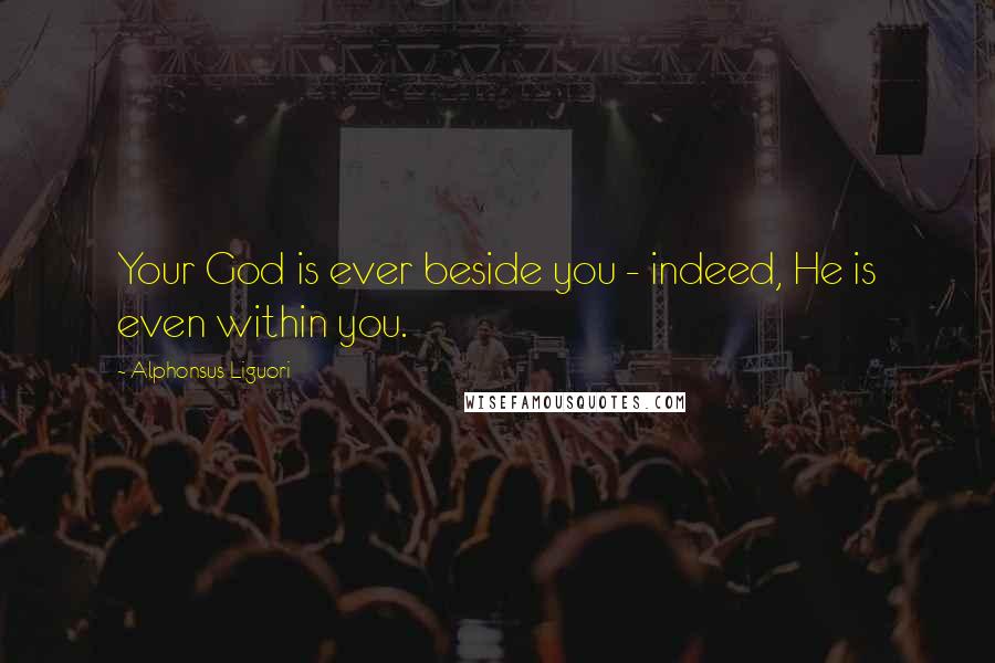 Alphonsus Liguori Quotes: Your God is ever beside you - indeed, He is even within you.