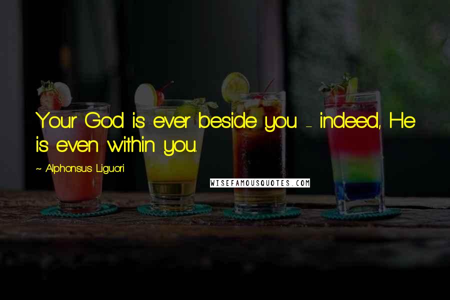 Alphonsus Liguori Quotes: Your God is ever beside you - indeed, He is even within you.