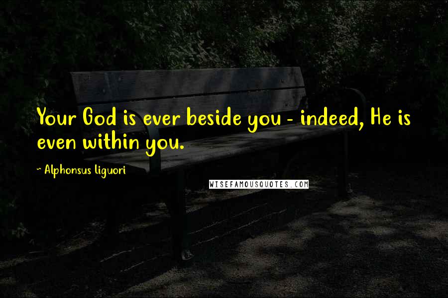 Alphonsus Liguori Quotes: Your God is ever beside you - indeed, He is even within you.