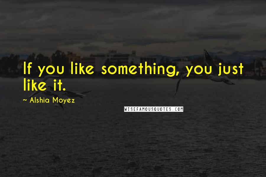 Alshia Moyez Quotes: If you like something, you just like it.