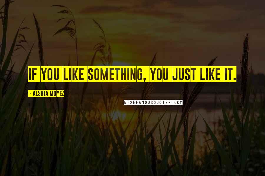 Alshia Moyez Quotes: If you like something, you just like it.