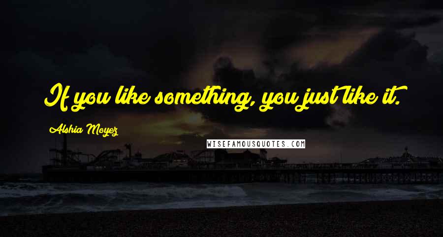 Alshia Moyez Quotes: If you like something, you just like it.