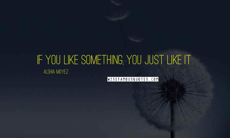 Alshia Moyez Quotes: If you like something, you just like it.