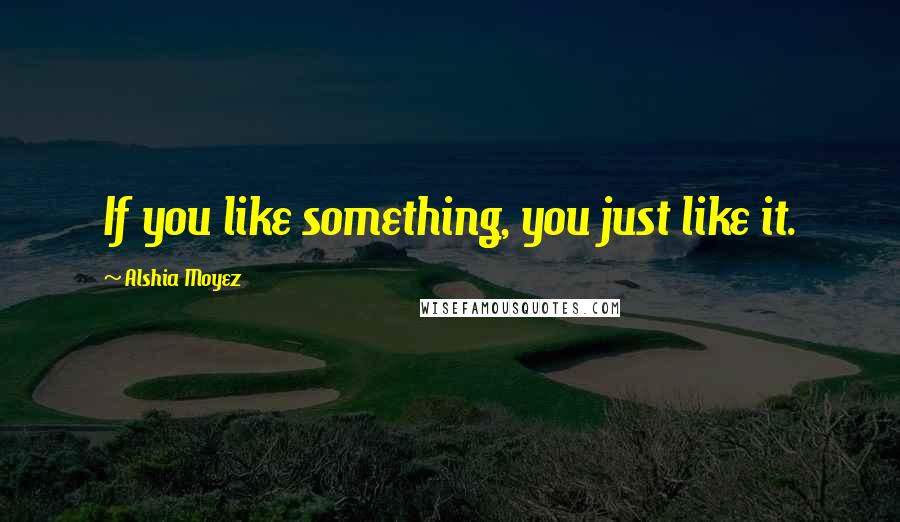 Alshia Moyez Quotes: If you like something, you just like it.