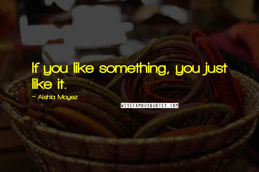 Alshia Moyez Quotes: If you like something, you just like it.