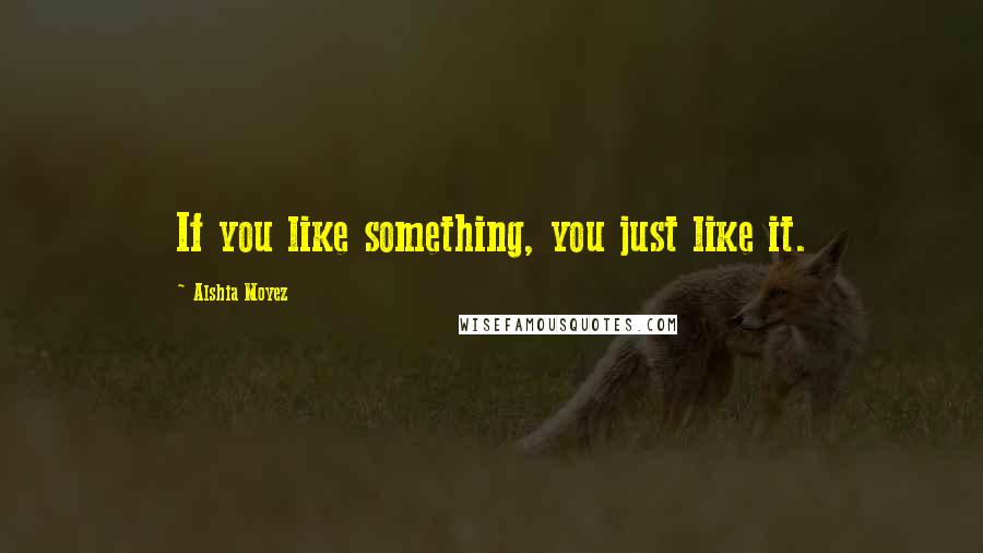 Alshia Moyez Quotes: If you like something, you just like it.