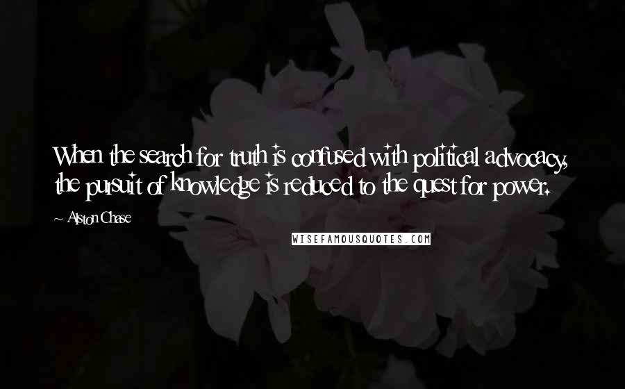 Alston Chase Quotes: When the search for truth is confused with political advocacy, the pursuit of knowledge is reduced to the quest for power.