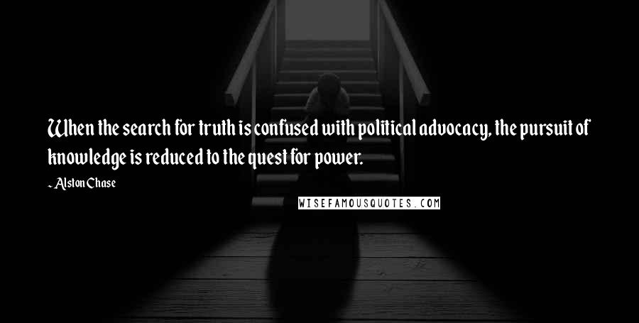 Alston Chase Quotes: When the search for truth is confused with political advocacy, the pursuit of knowledge is reduced to the quest for power.