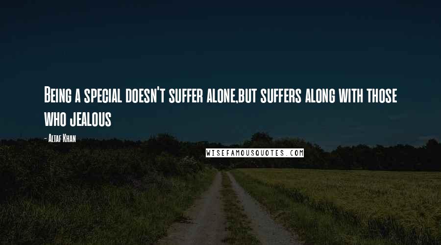 Altaf Khan Quotes: Being a special doesn't suffer alone,but suffers along with those who jealous