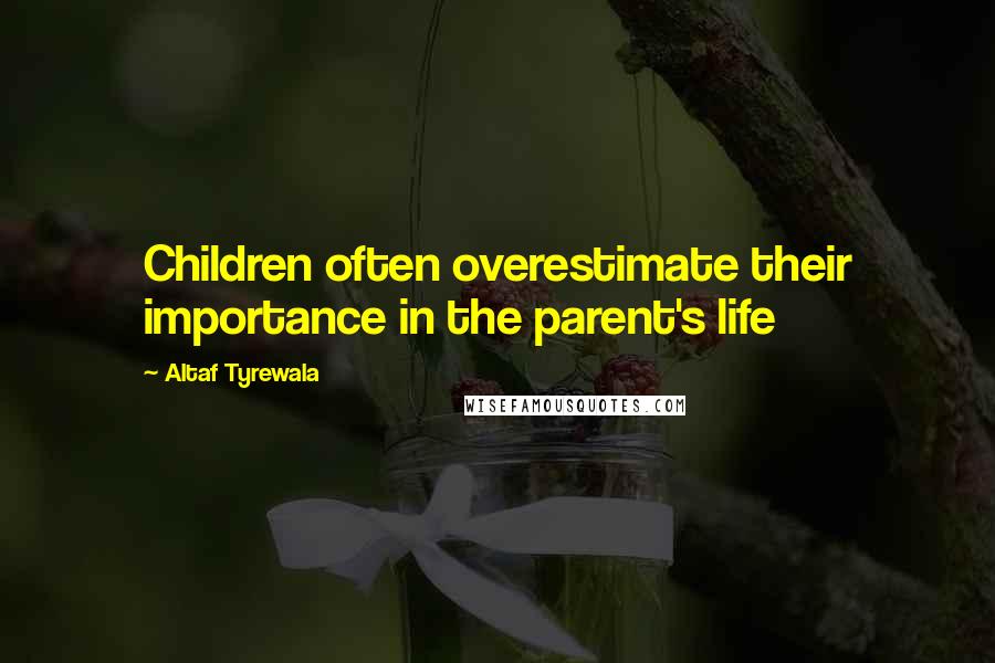Altaf Tyrewala Quotes: Children often overestimate their importance in the parent's life