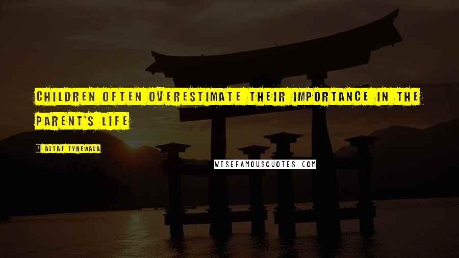 Altaf Tyrewala Quotes: Children often overestimate their importance in the parent's life