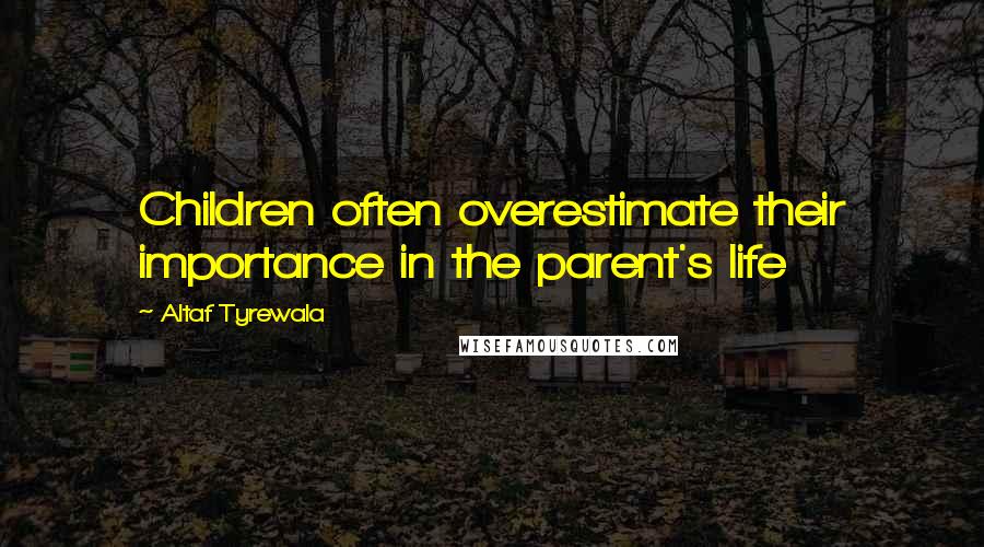 Altaf Tyrewala Quotes: Children often overestimate their importance in the parent's life