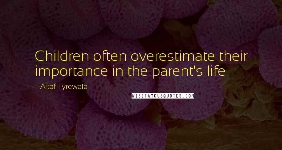 Altaf Tyrewala Quotes: Children often overestimate their importance in the parent's life