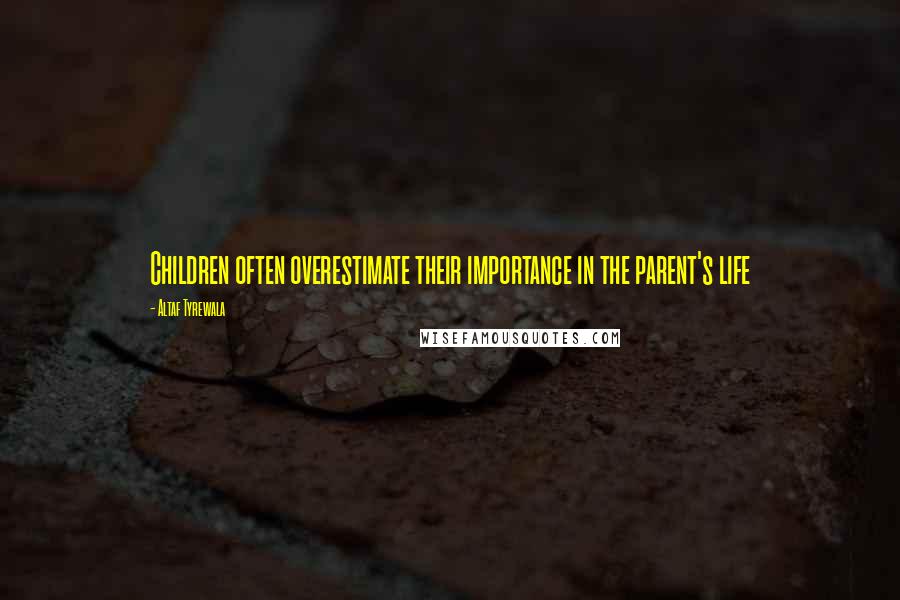 Altaf Tyrewala Quotes: Children often overestimate their importance in the parent's life