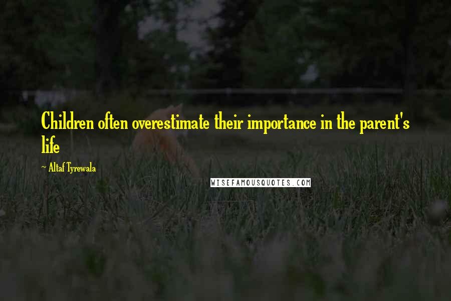 Altaf Tyrewala Quotes: Children often overestimate their importance in the parent's life